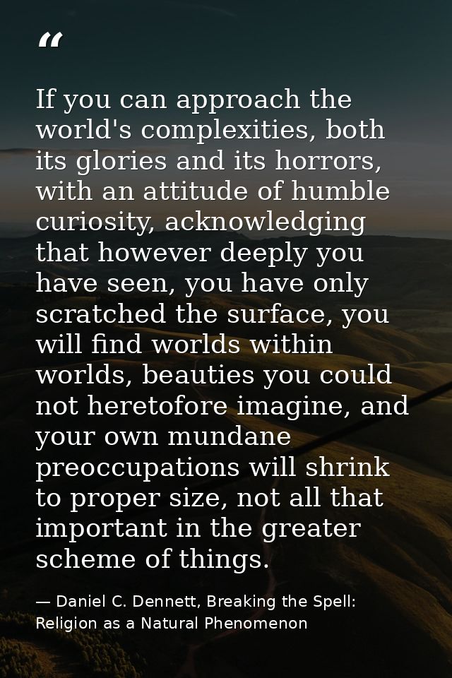 If you can approach the world's complexities, both its glories and its horrors, with an attitude of humble curiosity, ac — Daniel C. Dennett, Breaking the Spell: Religion as a Natural Phenomenon