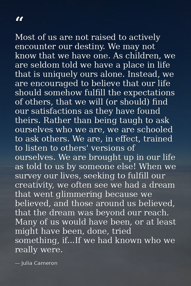 Most of us are not raised to actively encounter our destiny. We may not know that we have one. As children, we are seldo — Julia Cameron