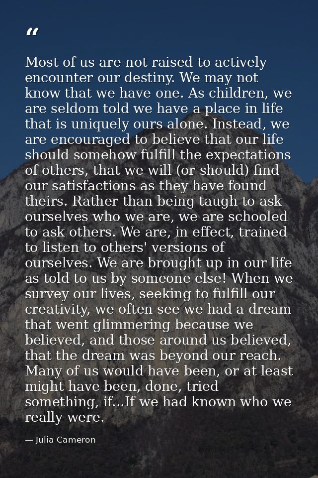 Most of us are not raised to actively encounter our destiny. We may not know that we have one. As children, we are seldo — Julia Cameron