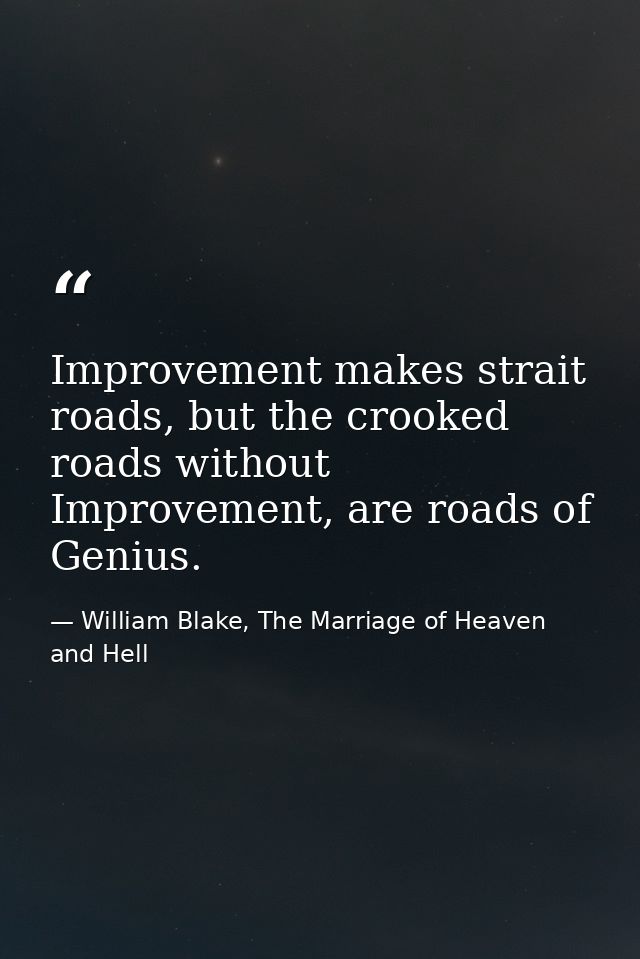 Improvement makes strait roads, but the crooked roads without Improvement, are roads of Genius. — William Blake, The Marriage of Heaven and Hell