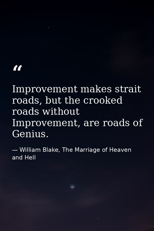 Improvement makes strait roads, but the crooked roads without Improvement, are roads of Genius. — William Blake, The Marriage of Heaven and Hell