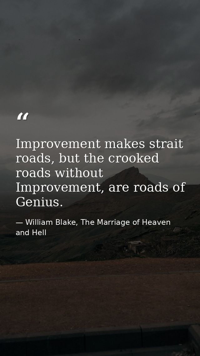 Improvement makes strait roads, but the crooked roads without Improvement, are roads of Genius. — William Blake, The Marriage of Heaven and Hell