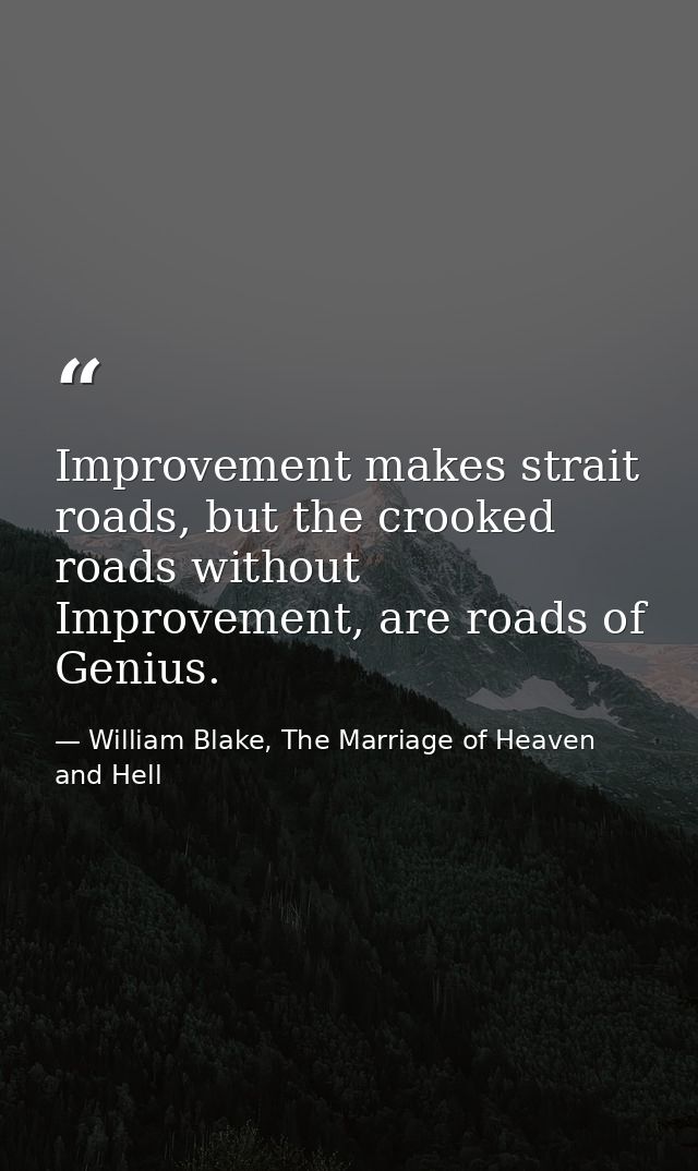 Improvement makes strait roads, but the crooked roads without Improvement, are roads of Genius. — William Blake, The Marriage of Heaven and Hell