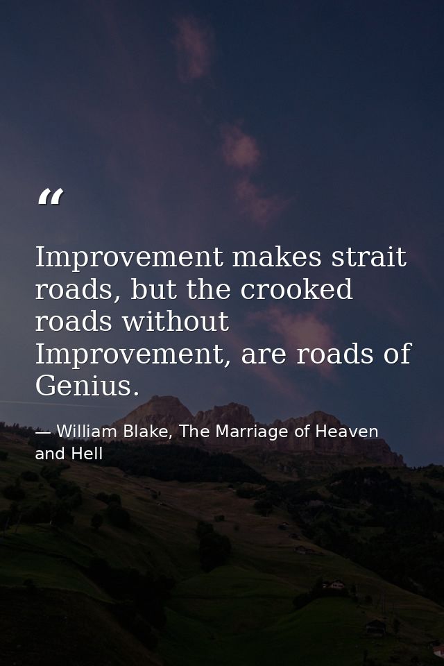 Improvement makes strait roads, but the crooked roads without Improvement, are roads of Genius. — William Blake, The Marriage of Heaven and Hell