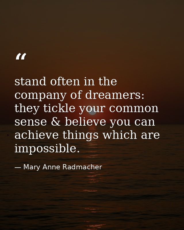 stand often in the company of dreamers: they tickle your common sense & believe you can achieve things which are impossi — Mary Anne Radmacher