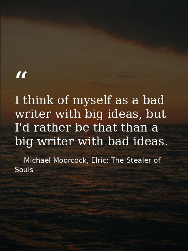 I think of myself as a bad writer with big ideas, but I'd rather be that than a big writer with bad ideas. — Michael Moorcock, Elric: The Stealer of Souls