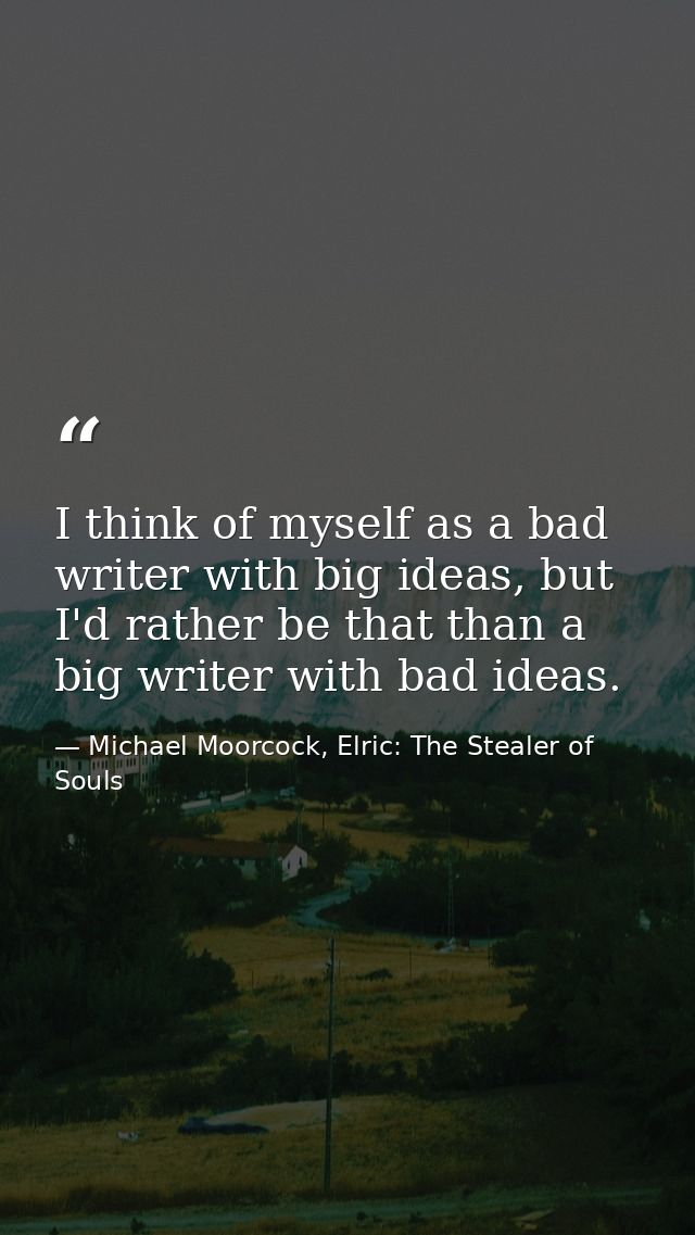 I think of myself as a bad writer with big ideas, but I'd rather be that than a big writer with bad ideas. — Michael Moorcock, Elric: The Stealer of Souls