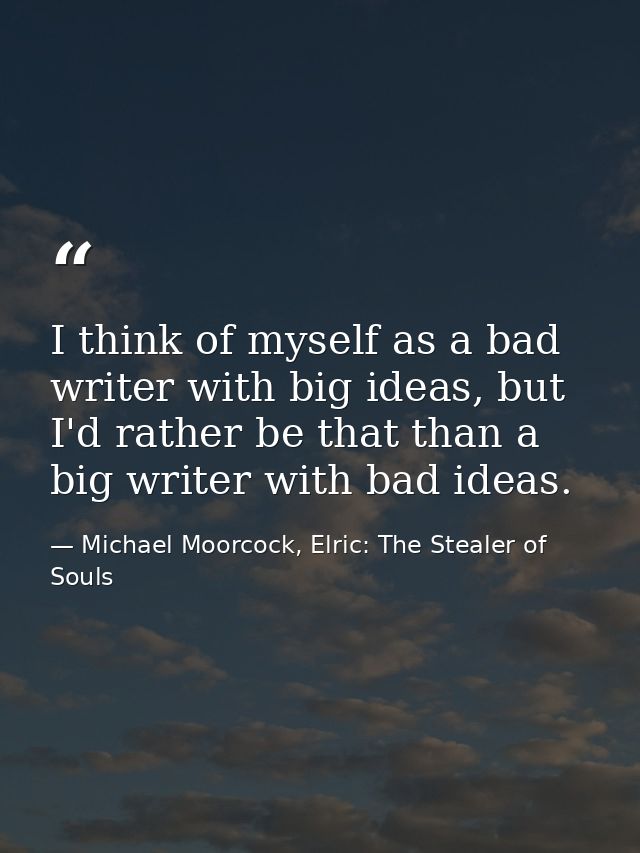 I think of myself as a bad writer with big ideas, but I'd rather be that than a big writer with bad ideas. — Michael Moorcock, Elric: The Stealer of Souls