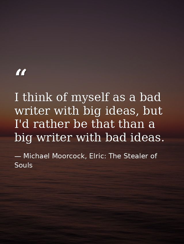 I think of myself as a bad writer with big ideas, but I'd rather be that than a big writer with bad ideas. — Michael Moorcock, Elric: The Stealer of Souls