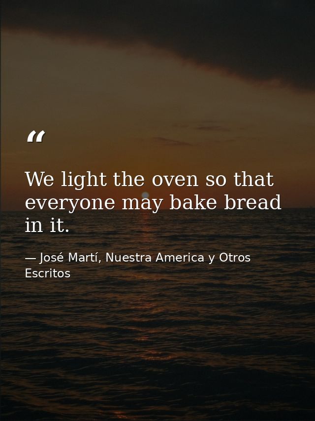 We light the oven so that everyone may bake bread in it. — José Martí, Nuestra America y Otros Escritos