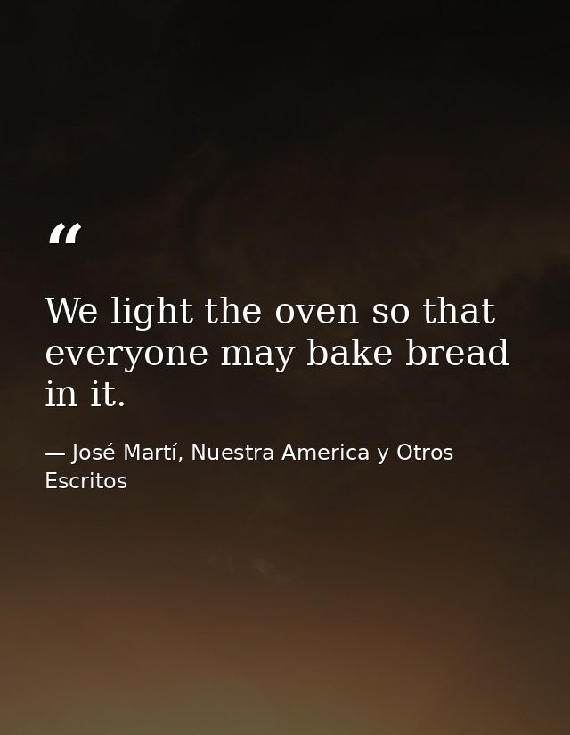 We light the oven so that everyone may bake bread in it. — José Martí, Nuestra America y Otros Escritos