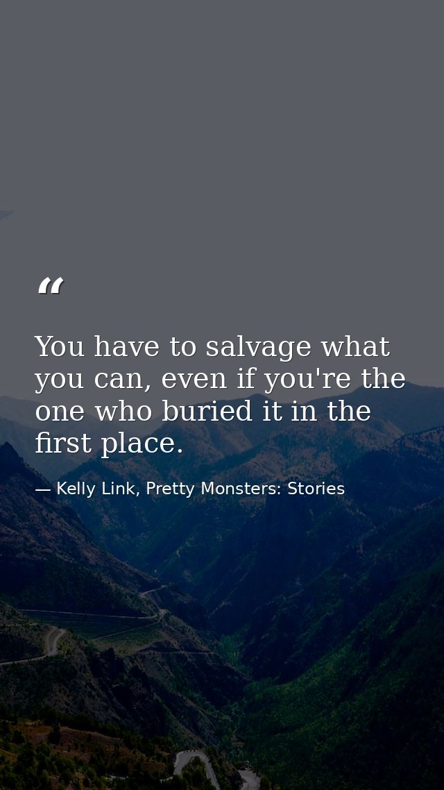 You have to salvage what you can, even if you're the one who buried it in the first place. — Kelly Link, Pretty Monsters: Stories