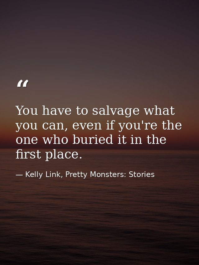 You have to salvage what you can, even if you're the one who buried it in the first place. — Kelly Link, Pretty Monsters: Stories