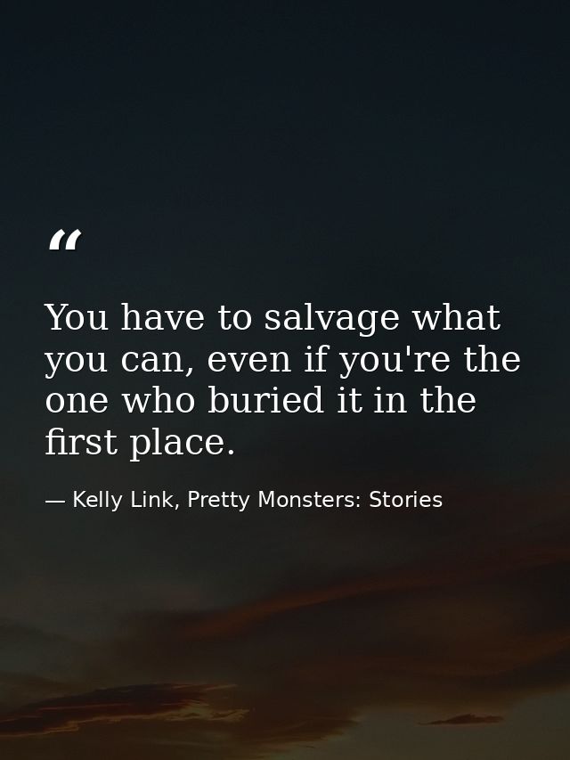 You have to salvage what you can, even if you're the one who buried it in the first place. — Kelly Link, Pretty Monsters: Stories