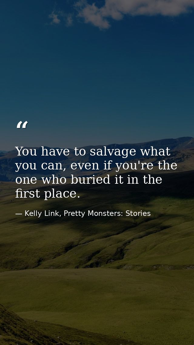 You have to salvage what you can, even if you're the one who buried it in the first place. — Kelly Link, Pretty Monsters: Stories