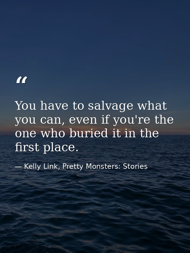 You have to salvage what you can, even if you're the one who buried it in the first place. — Kelly Link, Pretty Monsters: Stories