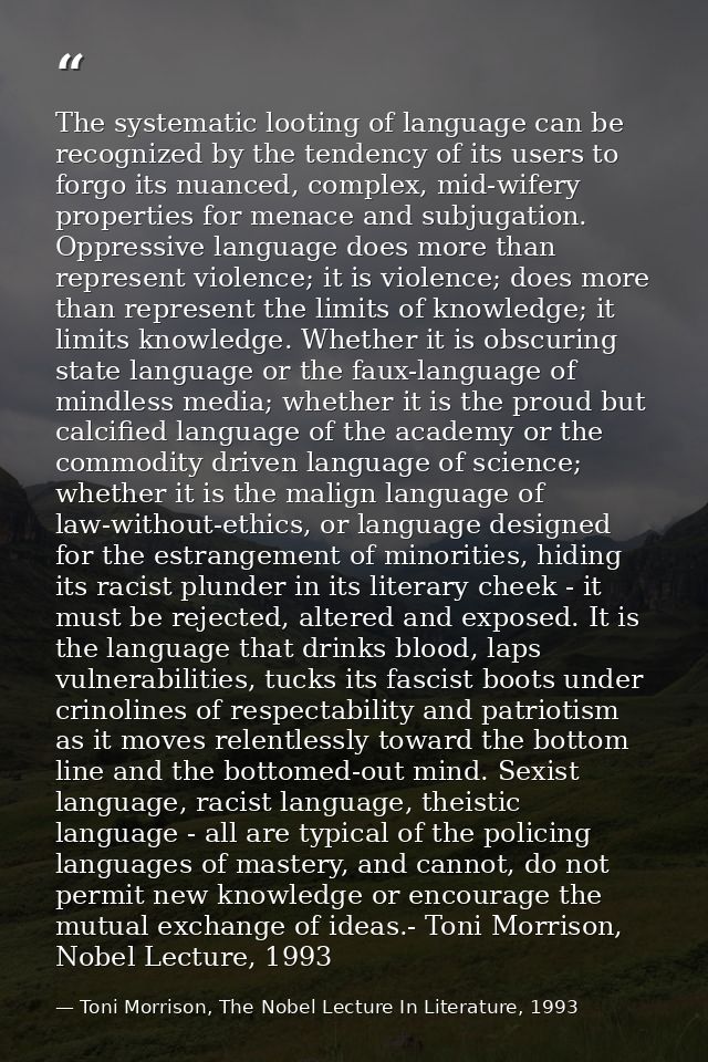 The systematic looting of language can be recognized by the tendency of its users to forgo its nuanced, complex, mid-wif — Toni Morrison, The Nobel Lecture In Literature, 1993