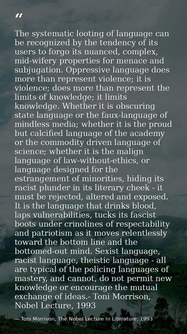 The systematic looting of language can be recognized by the tendency of its users to forgo its nuanced, complex, mid-wif — Toni Morrison, The Nobel Lecture In Literature, 1993