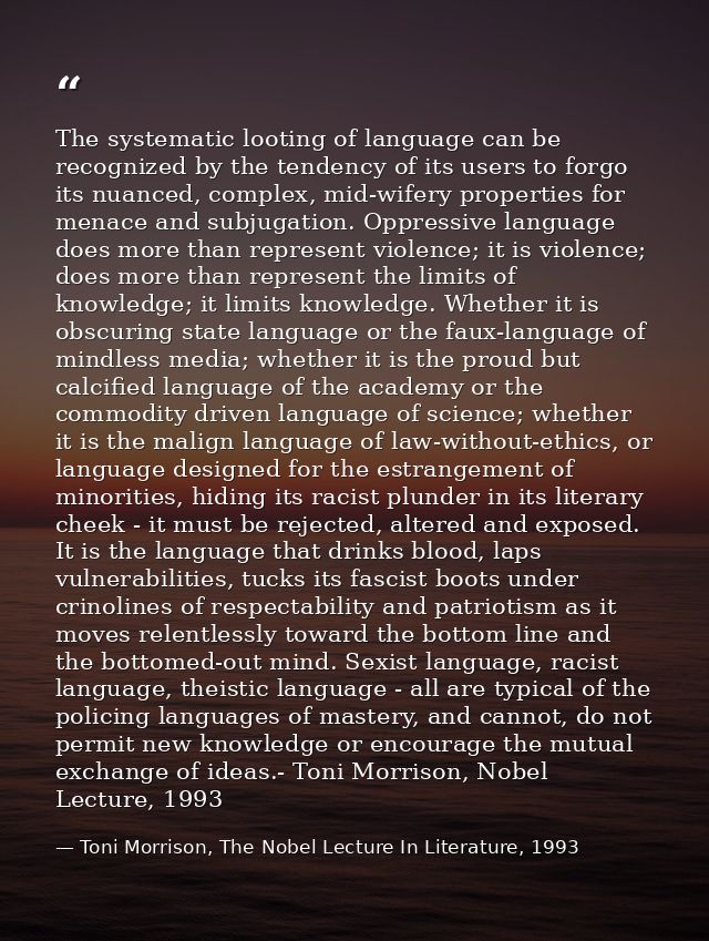 The systematic looting of language can be recognized by the tendency of its users to forgo its nuanced, complex, mid-wif — Toni Morrison, The Nobel Lecture In Literature, 1993