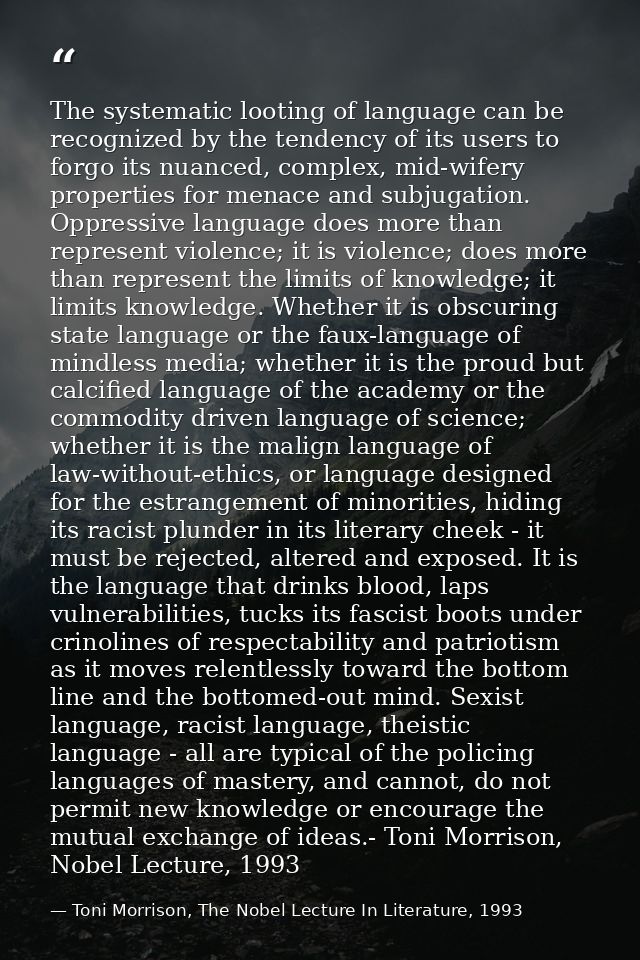 The systematic looting of language can be recognized by the tendency of its users to forgo its nuanced, complex, mid-wif — Toni Morrison, The Nobel Lecture In Literature, 1993