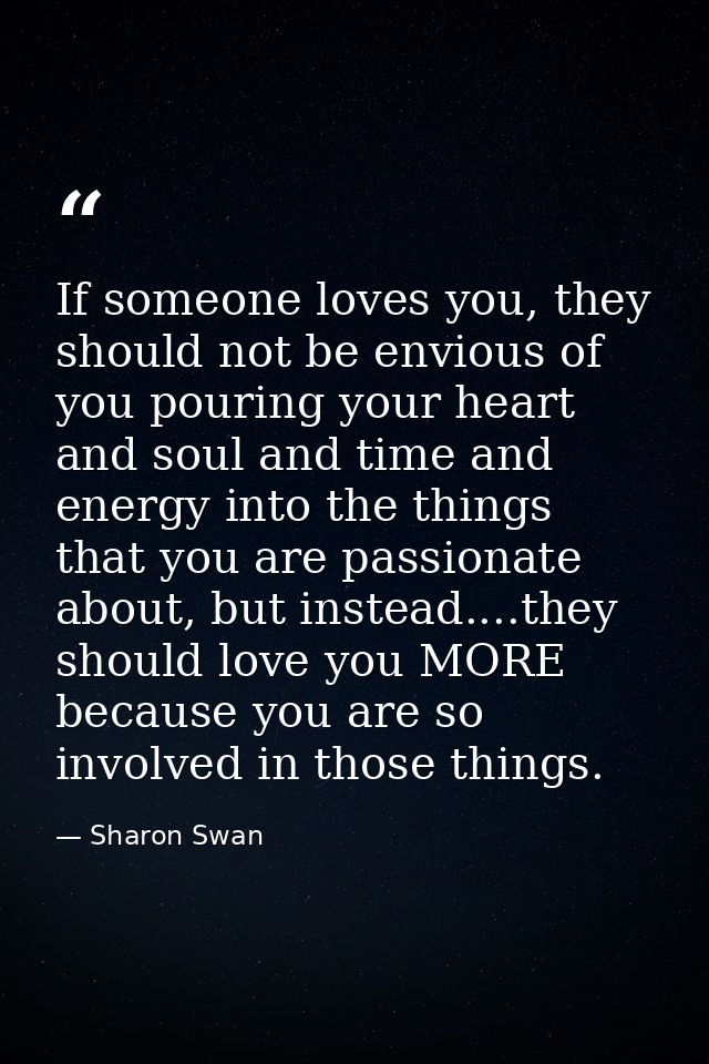 If someone loves you, they should not be envious of you pouring your heart and soul and time and energy into the things  — Sharon Swan