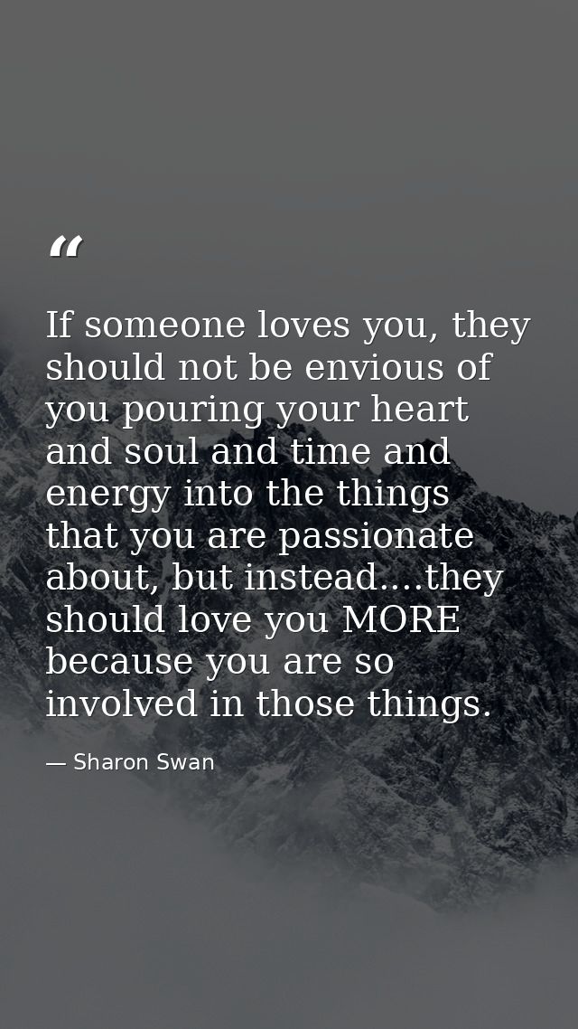 If someone loves you, they should not be envious of you pouring your heart and soul and time and energy into the things  — Sharon Swan