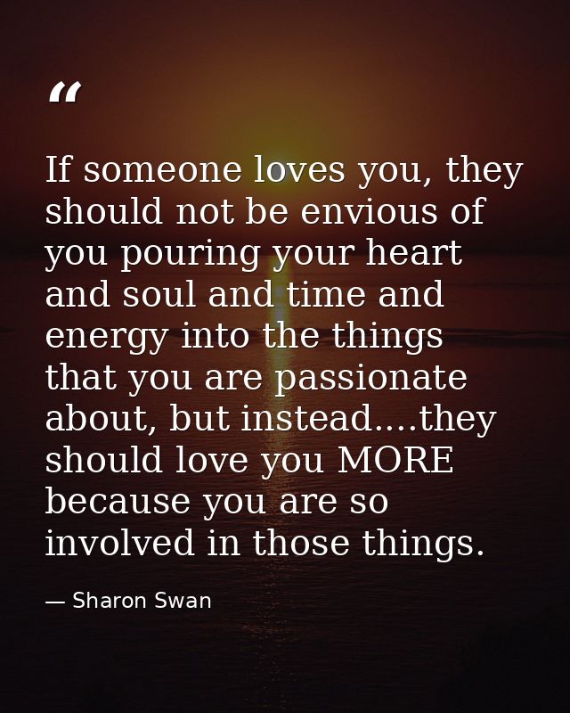 If someone loves you, they should not be envious of you pouring your heart and soul and time and energy into the things  — Sharon Swan