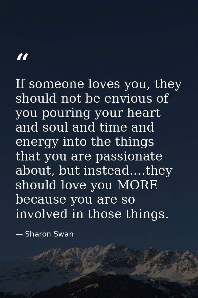 If someone loves you, they should not be envious of you pouring your heart and soul and time and energy into the things  — Sharon Swan