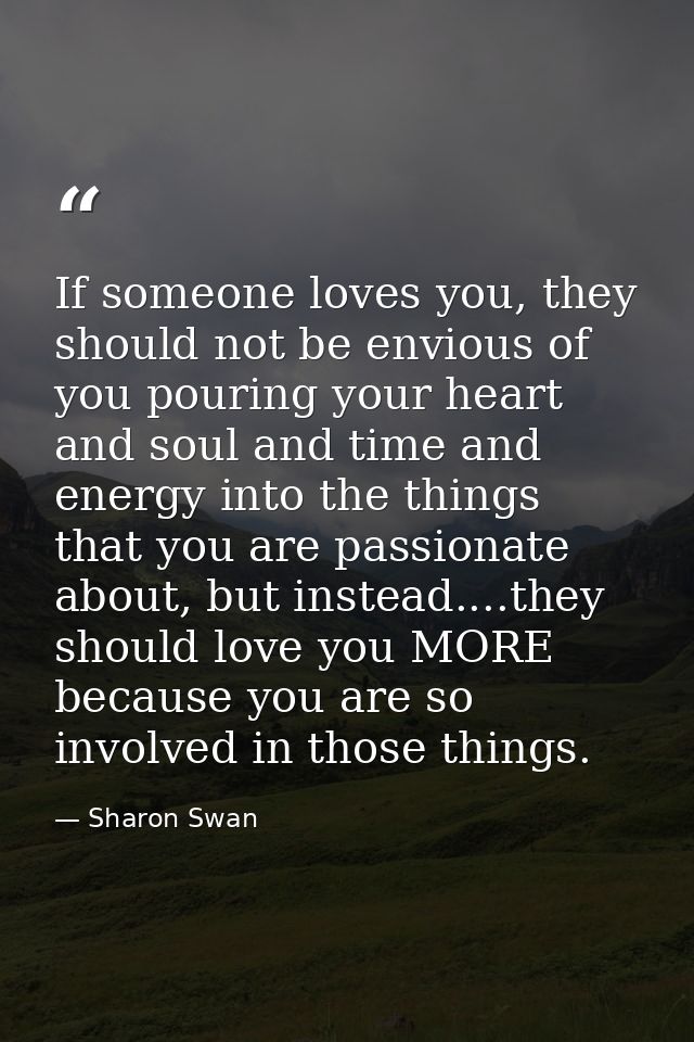 If someone loves you, they should not be envious of you pouring your heart and soul and time and energy into the things  — Sharon Swan