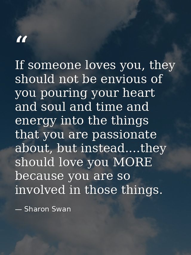If someone loves you, they should not be envious of you pouring your heart and soul and time and energy into the things  — Sharon Swan