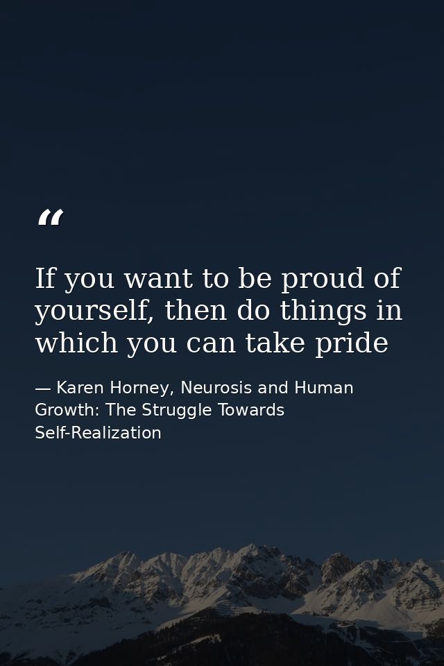 If you want to be proud of yourself, then do things in which you can take pride — Karen Horney, Neurosis and Human Growth: The Struggle Towards Self-Realization