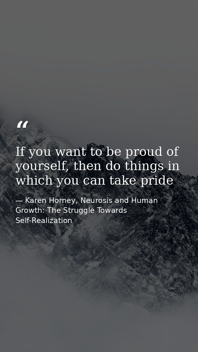 If you want to be proud of yourself, then do things in which you can take pride — Karen Horney, Neurosis and Human Growth: The Struggle Towards Self-Realization