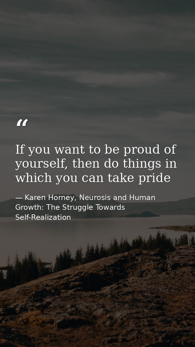 If you want to be proud of yourself, then do things in which you can take pride — Karen Horney, Neurosis and Human Growth: The Struggle Towards Self-Realization