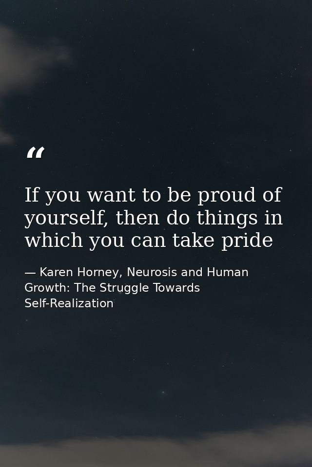 If you want to be proud of yourself, then do things in which you can take pride — Karen Horney, Neurosis and Human Growth: The Struggle Towards Self-Realization