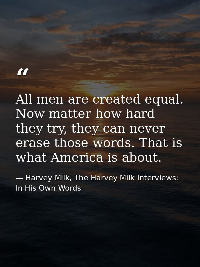 All men are created equal. Now matter how hard they try, they can never erase those words. That is what America is about — Harvey Milk, The Harvey Milk Interviews: In His Own Words