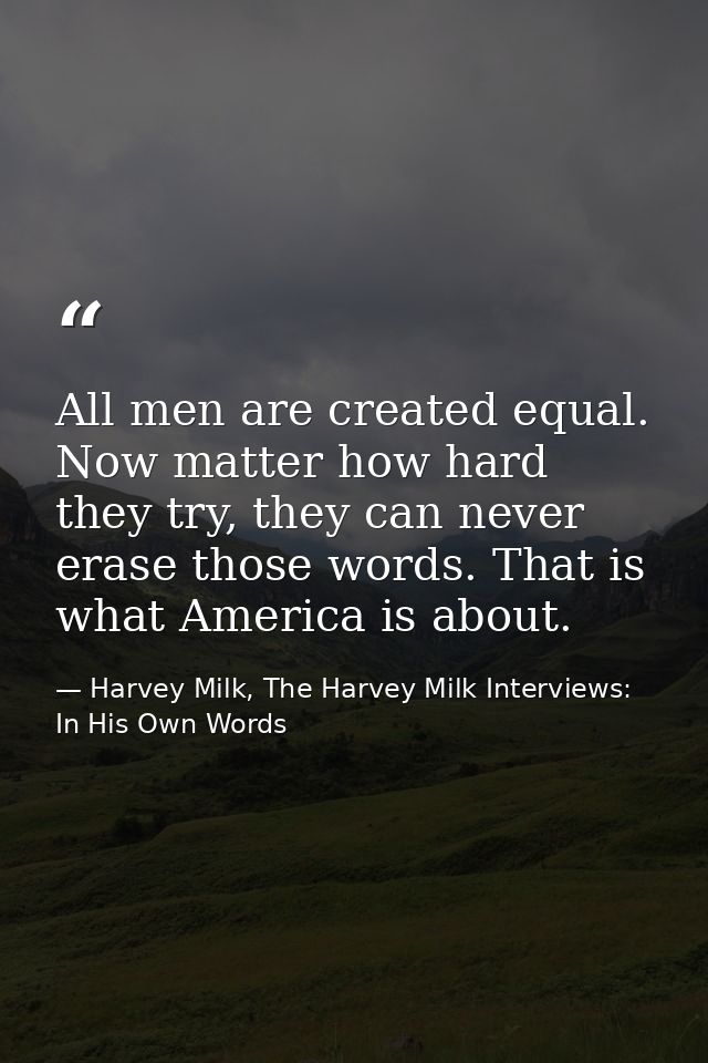 All men are created equal. Now matter how hard they try, they can never erase those words. That is what America is about — Harvey Milk, The Harvey Milk Interviews: In His Own Words