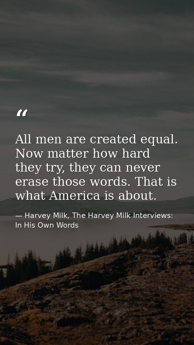 All men are created equal. Now matter how hard they try, they can never erase those words. That is what America is about — Harvey Milk, The Harvey Milk Interviews: In His Own Words