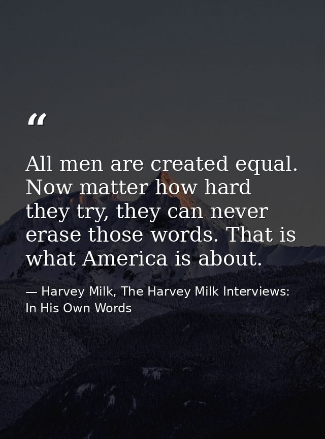 All men are created equal. Now matter how hard they try, they can never erase those words. That is what America is about — Harvey Milk, The Harvey Milk Interviews: In His Own Words