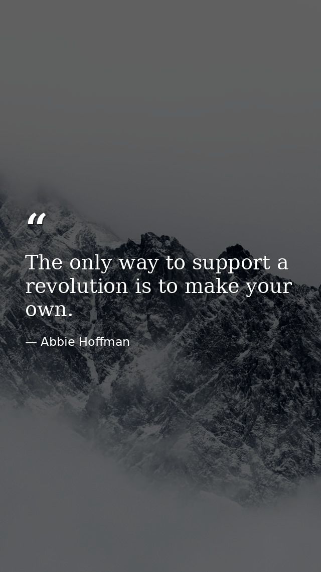 The only way to support a revolution is to make your own. — Abbie Hoffman