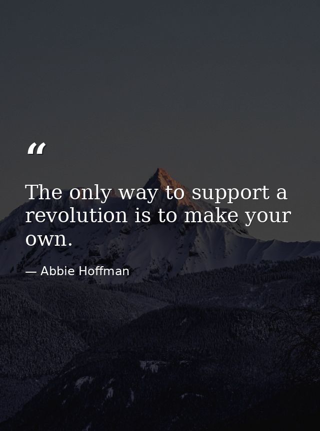 The only way to support a revolution is to make your own. — Abbie Hoffman