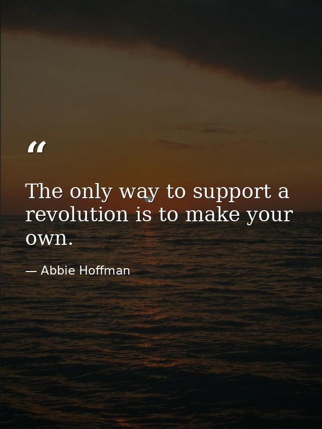 The only way to support a revolution is to make your own. — Abbie Hoffman