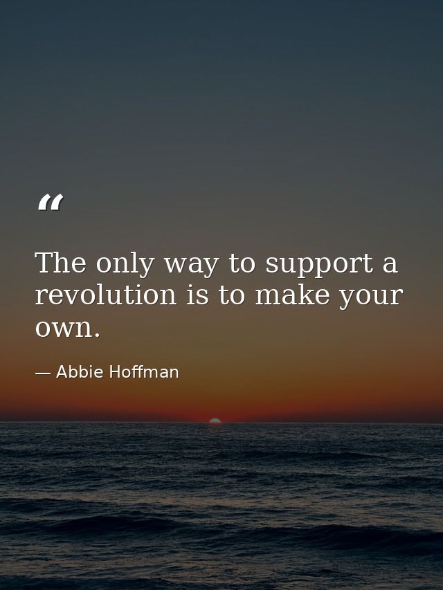 The only way to support a revolution is to make your own. — Abbie Hoffman