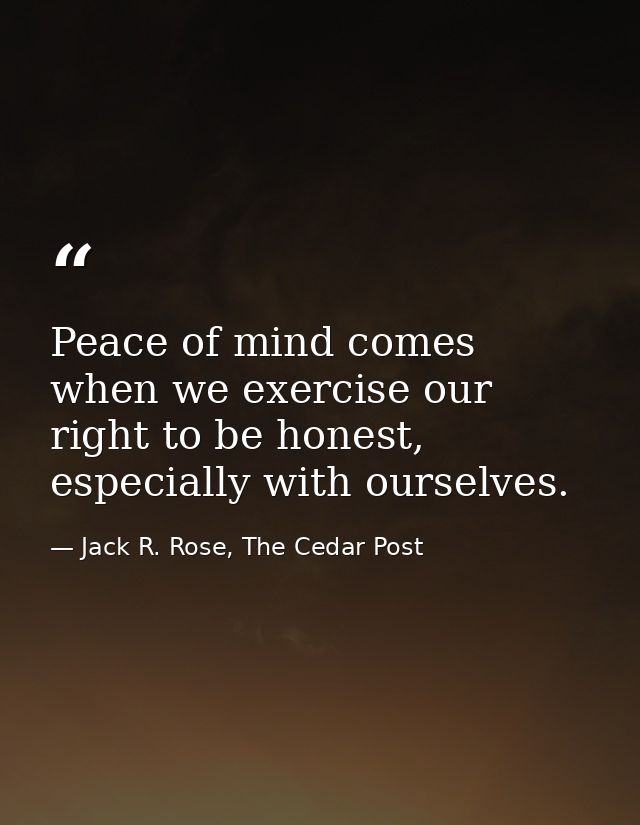 Peace of mind comes when we exercise our right to be honest, especially with ourselves. — Jack R. Rose, The Cedar Post