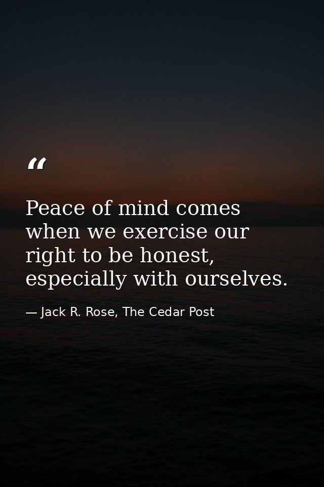 Peace of mind comes when we exercise our right to be honest, especially with ourselves. — Jack R. Rose, The Cedar Post