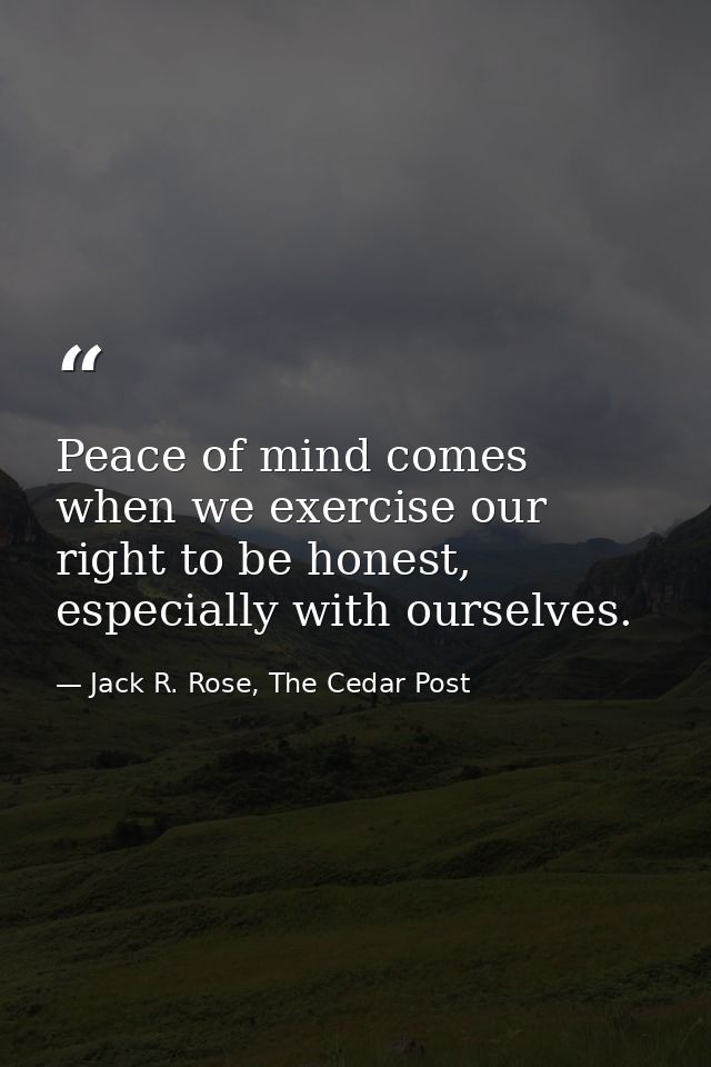 Peace of mind comes when we exercise our right to be honest, especially with ourselves. — Jack R. Rose, The Cedar Post