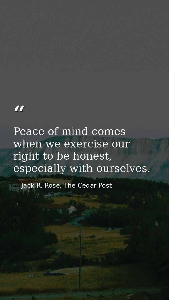 Peace of mind comes when we exercise our right to be honest, especially with ourselves. — Jack R. Rose, The Cedar Post