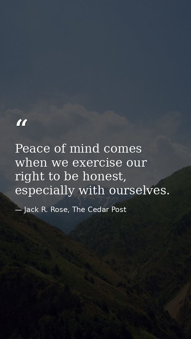Peace of mind comes when we exercise our right to be honest, especially with ourselves. — Jack R. Rose, The Cedar Post