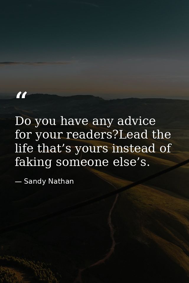 Do you have any advice for your readers?Lead the life that’s yours instead of faking someone else’s. — Sandy Nathan