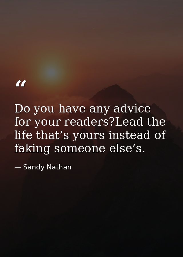 Do you have any advice for your readers?Lead the life that’s yours instead of faking someone else’s. — Sandy Nathan