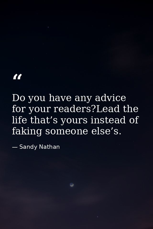 Do you have any advice for your readers?Lead the life that’s yours instead of faking someone else’s. — Sandy Nathan